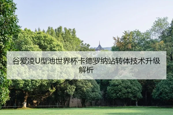 谷爱凌U型池世界杯卡德罗纳站转体技术升级解析