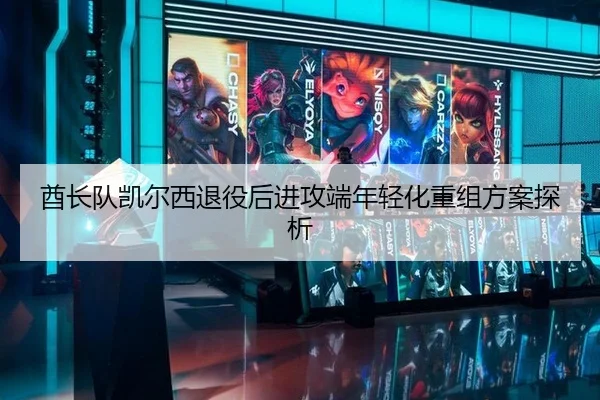 酋长队凯尔西退役后进攻端年轻化重组方案探析