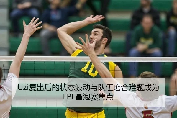 Uzi复出后的状态波动与队伍磨合难题成为LPL冒泡赛焦点