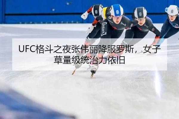 UFC格斗之夜张伟丽降服罗斯，女子草量级统治力依旧