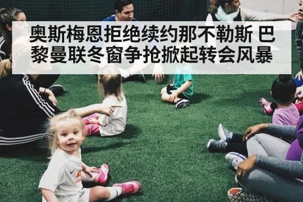 奥斯梅恩拒绝续约那不勒斯 巴黎曼联冬窗争抢掀起转会风暴