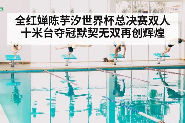 全红婵陈芋汐世界杯总决赛双人十米台夺冠默契无双再创辉煌