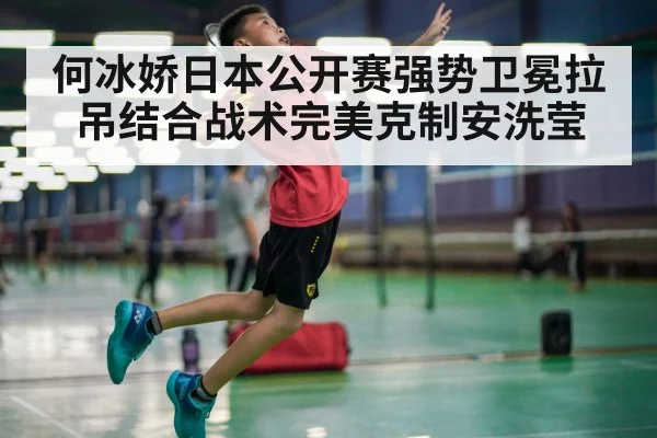 何冰娇日本公开赛强势卫冕拉吊结合战术完美克制安洗莹