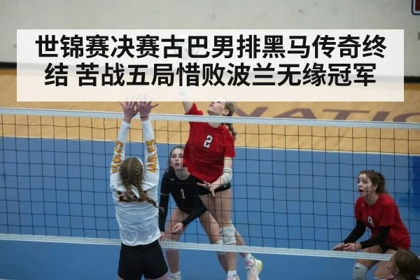 世锦赛决赛古巴男排黑马传奇终结 苦战五局惜败波兰无缘冠军