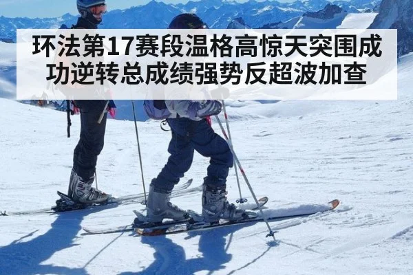 环法第17赛段温格高惊天突围成功逆转总成绩强势反超波加查