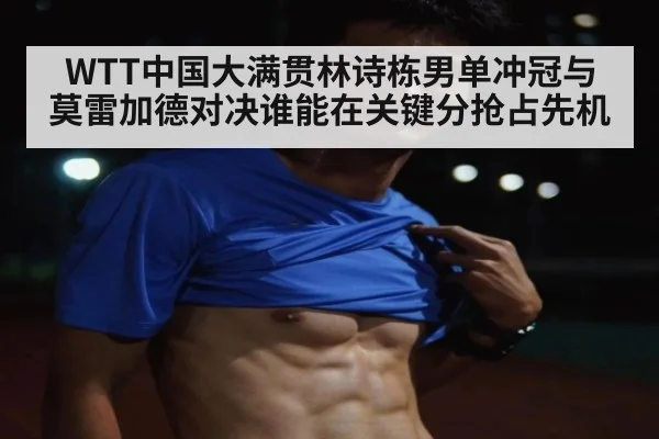WTT中国大满贯林诗栋男单冲冠与莫雷加德对决谁能在关键分抢占先机