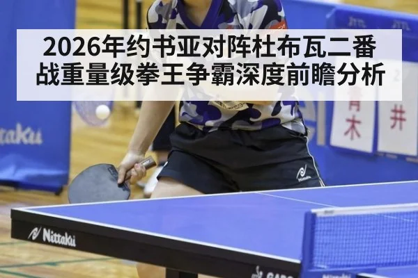 2026年约书亚对阵杜布瓦二番战重量级拳王争霸深度前瞻分析